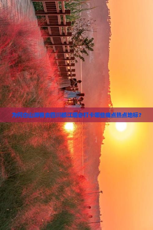 为何白山游客去四川都江堰必打卡哪些痛点热点地标？