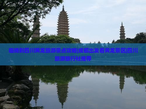 临猗到四川黄龙旅游景点攻略|成都出发看黄龙景区|四川旅游旅行社推荐