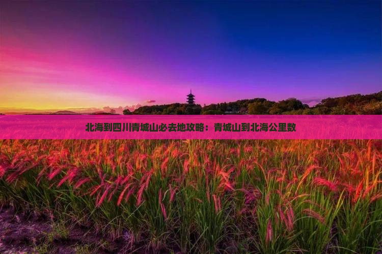 北海到四川青城山必去地攻略：青城山到北海公里数