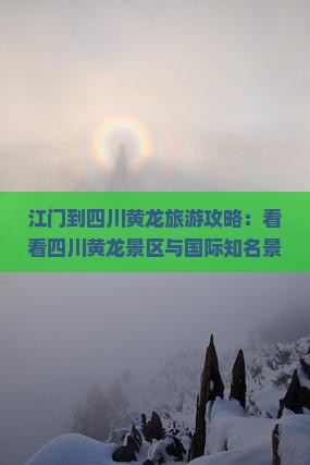 江门到四川黄龙旅游攻略：看看四川黄龙景区与国际知名景点，旅行社推荐哪里玩