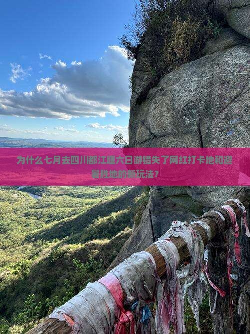 为什么七月去四川都江堰六日游错失了网红打卡地和避暑胜地的新玩法？