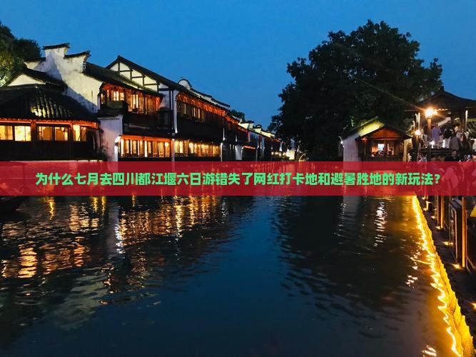 为什么七月去四川都江堰六日游错失了网红打卡地和避暑胜地的新玩法？