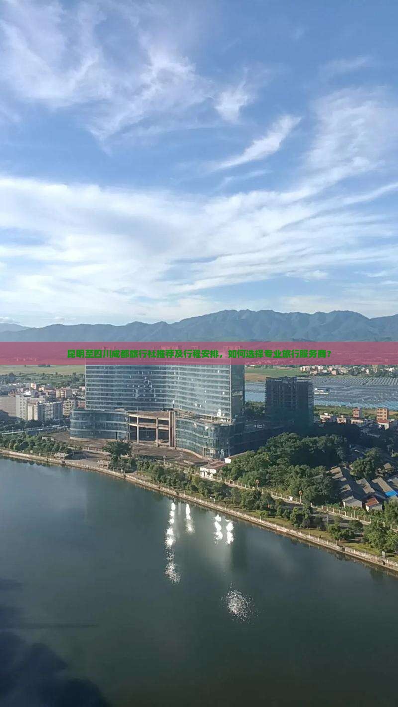 昆明至四川成都旅行社推荐及行程安排，如何选择专业旅行服务商？