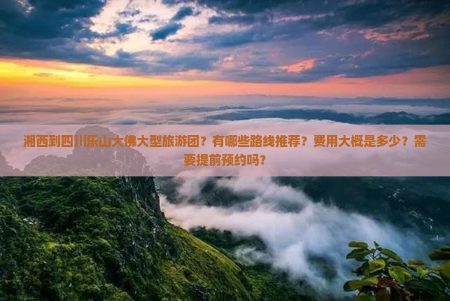 湘西到四川乐山大佛大型旅游团？有哪些路线推荐？费用大概是多少？需要提前预约吗？