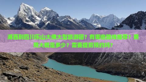 湘西到四川乐山大佛大型旅游团？有哪些路线推荐？费用大概是多少？需要提前预约吗？