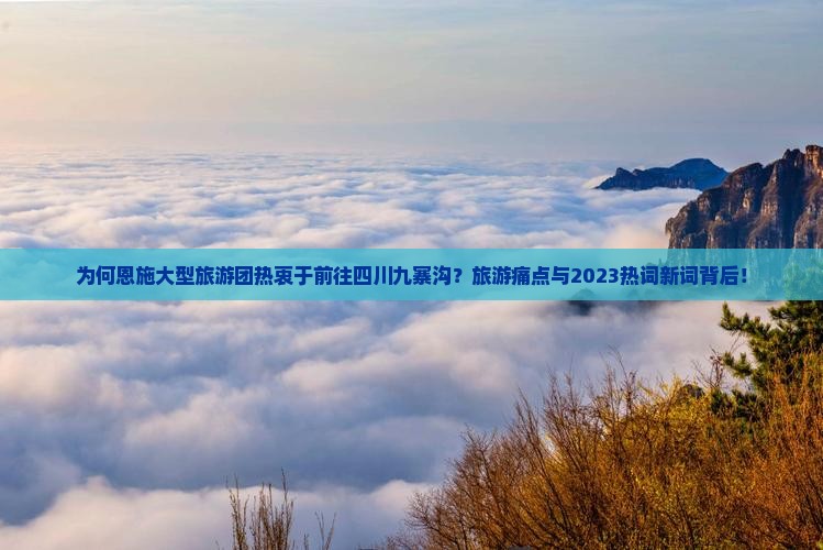 为何恩施大型旅游团热衷于前往四川九寨沟？旅游痛点与2023热词新词背后！