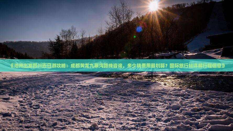 《沧州出发四川五日游攻略：成都黄龙九寨沟路线咨询，多少钱费用最划算？国际旅行社详解行程信息》