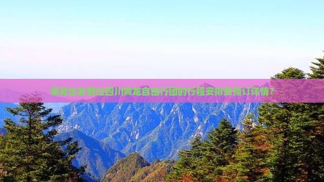 莱芜出发前往四川黄龙自由行团的行程安排及预订详情？