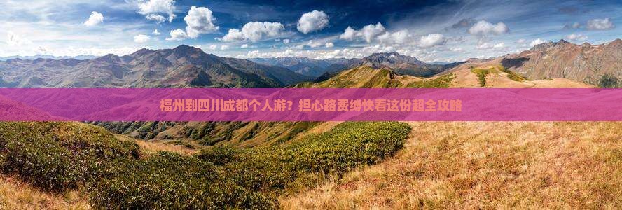 福州到四川成都个人游？担心路费缚快看这份超全攻略