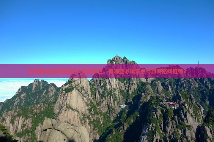 从石嘴山出发前往四川黄龙景区，有哪些必玩景点与旅游路线推荐？