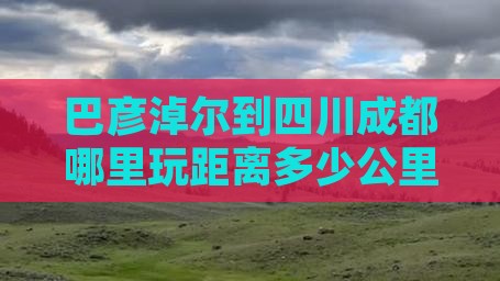 巴彦淖尔到四川成都哪里玩距离多少公里