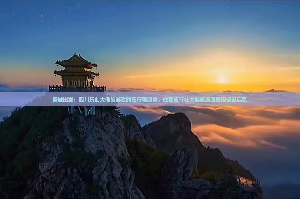 塔城出发：四川乐山大佛旅游攻略及行程服务，成都旅行社大型旅游团费用咨询信息