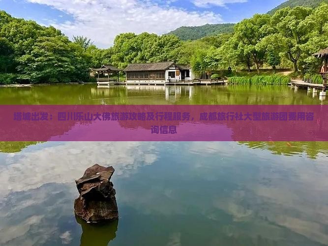 塔城出发：四川乐山大佛旅游攻略及行程服务，成都旅行社大型旅游团费用咨询信息
