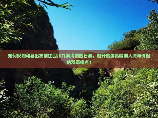 如何规划和县出发前往四川九寨沟的四日游，避开旅游高峰期人流与价格的双重痛点？