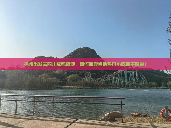 徐州出发去四川成都旅游，如何品尝当地热门小吃而不踩雷？