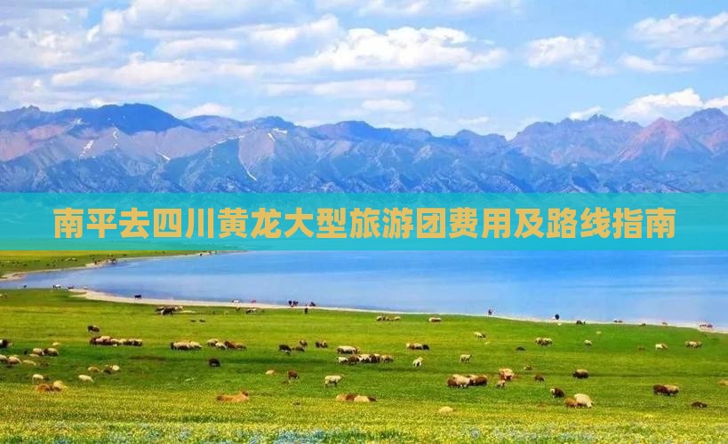 南平去四川黄龙大型旅游团费用及路线指南