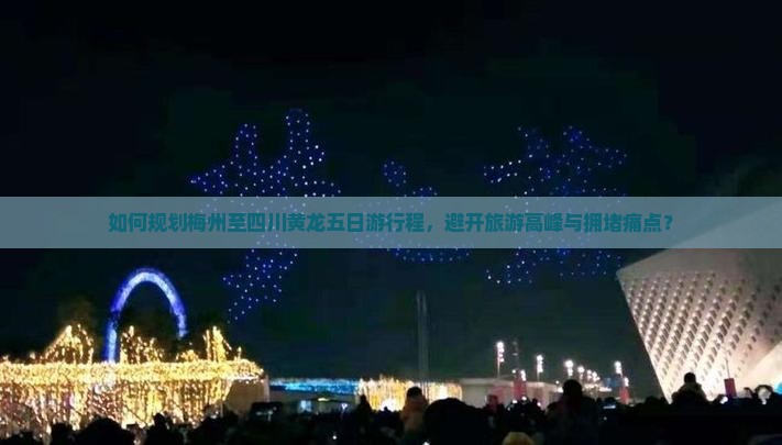 如何规划梅州至四川黄龙五日游行程，避开旅游高峰与拥堵痛点？