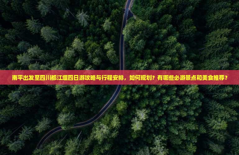 南平出发至四川都江堰四日游攻略与行程安排，如何规划？有哪些必游景点和美食推荐？