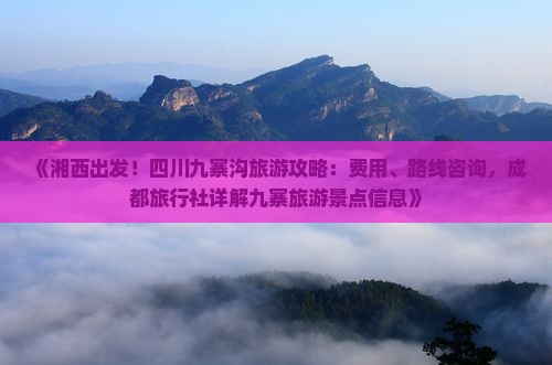 《湘西出发！四川九寨沟旅游攻略：费用、路线咨询，成都旅行社详解九寨旅游景点信息》