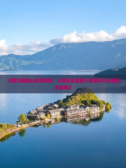 《四川峨眉山旅游攻略：从喀什出发的行程规划与必看景点指南》