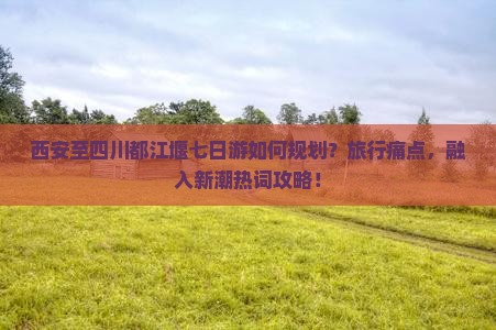 西安至四川都江堰七日游如何规划？旅行痛点，融入新潮热词攻略！