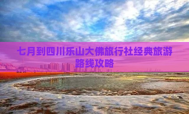 七月到四川乐山大佛旅行社经典旅游路线攻略