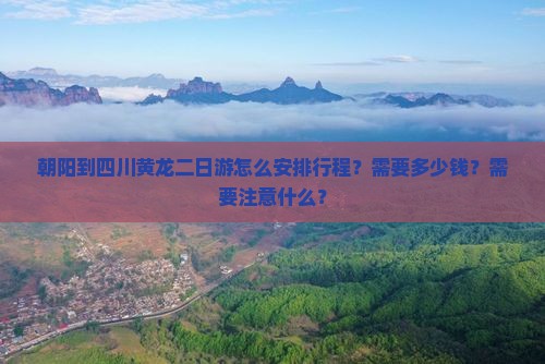 朝阳到四川黄龙二日游怎么安排行程？需要多少钱？需要注意什么？