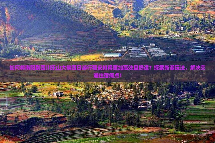 如何将南阳到四川乐山大佛四日游行程安排得更加高效且舒适？探索新潮玩法，解决交通住宿痛点！