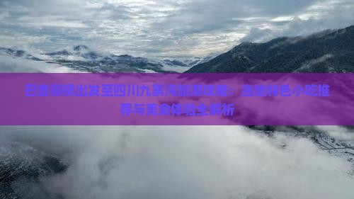 巴音郭楞出发至四川九寨沟旅游攻略：当地特色小吃推荐与美食体验全解析