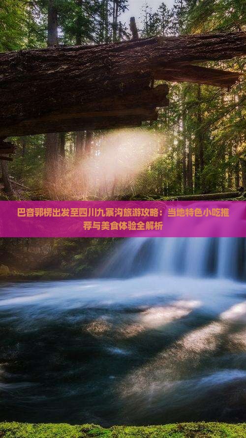 巴音郭楞出发至四川九寨沟旅游攻略：当地特色小吃推荐与美食体验全解析