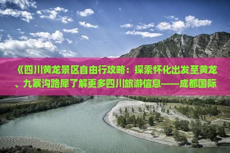 《四川黄龙景区自由行攻略：探索怀化出发至黄龙、九寨沟路犀了解更多四川旅游信息——成都国际旅行社》
