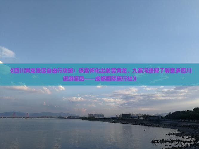 《四川黄龙景区自由行攻略：探索怀化出发至黄龙、九寨沟路犀了解更多四川旅游信息——成都国际旅行社》