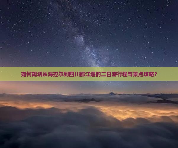 如何规划从海拉尔到四川都江堰的二日游行程与景点攻略？