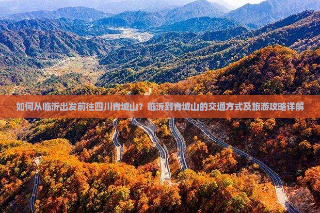 如何从临沂出发前往四川青城山？临沂到青城山的交通方式及旅游攻略详解