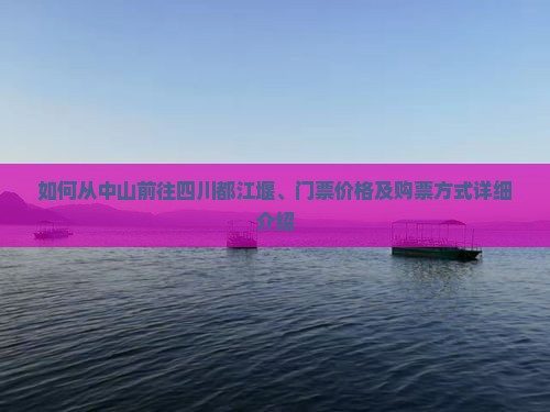 如何从中山前往四川都江堰、门票价格及购票方式详细介绍