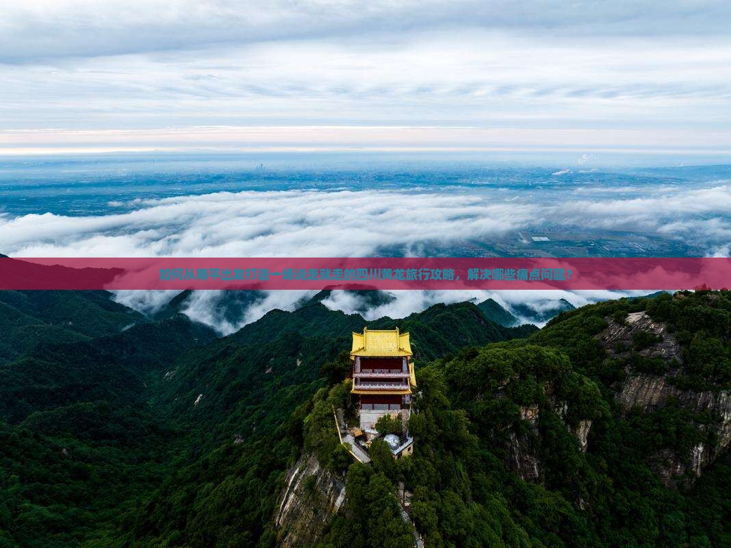如何从南平出发打造一场说走就走的四川黄龙旅行攻略，解决哪些痛点问题？