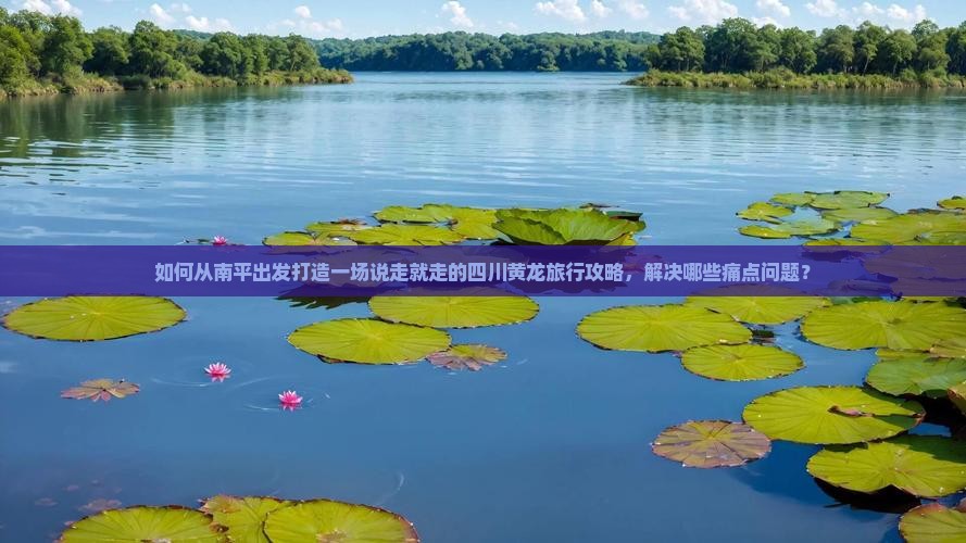 如何从南平出发打造一场说走就走的四川黄龙旅行攻略，解决哪些痛点问题？