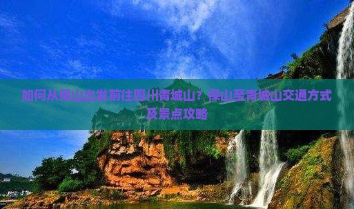 如何从保山出发前往四川青城山？保山至青城山交通方式及景点攻略