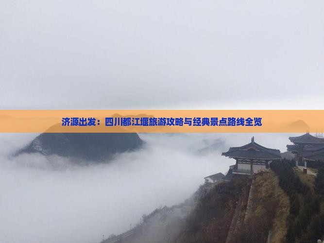 济源出发：四川都江堰旅游攻略与经典景点路线全览