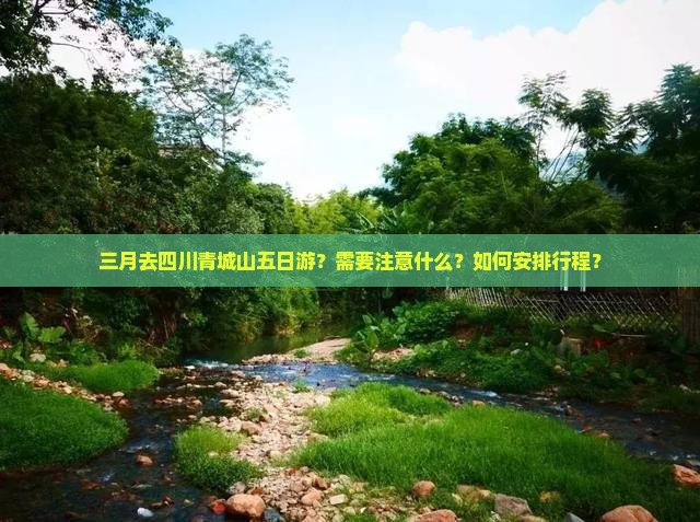 三月去四川青城山五日游？需要注意什么？如何安排行程？