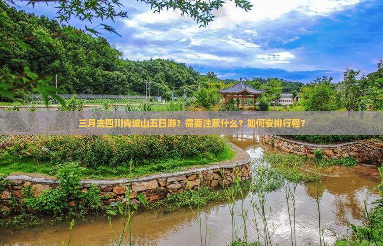 三月去四川青城山五日游？需要注意什么？如何安排行程？