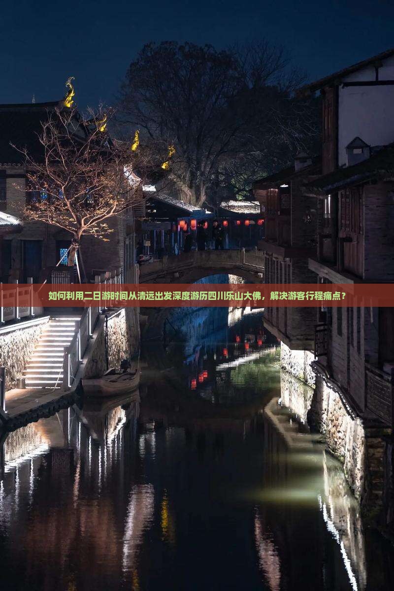 如何利用二日游时间从清远出发深度游历四川乐山大佛，解决游客行程痛点？