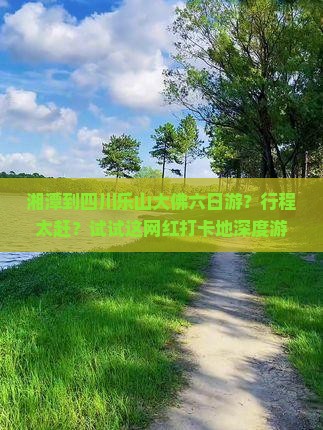 湘潭到四川乐山大佛六日游？行程太赶？试试这网红打卡地深度游