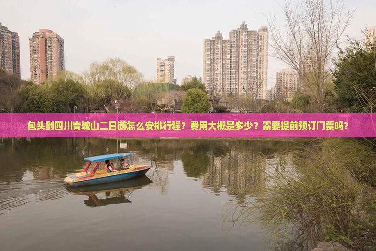 包头到四川青城山二日游怎么安排行程？费用大概是多少？需要提前预订门票吗？