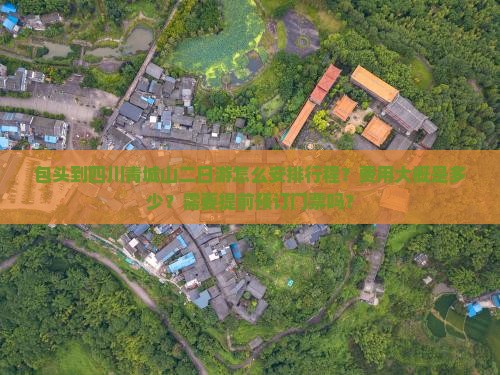 包头到四川青城山二日游怎么安排行程？费用大概是多少？需要提前预订门票吗？