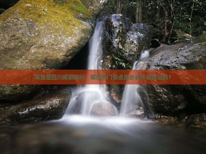 果洛至四川成都旅行，哪些热门景点是必去不容错过的？