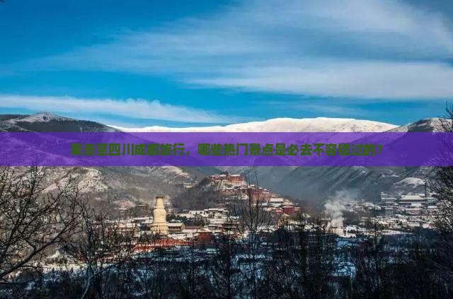 果洛至四川成都旅行，哪些热门景点是必去不容错过的？