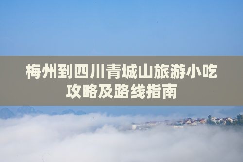 梅州到四川青城山旅游小吃攻略及路线指南
