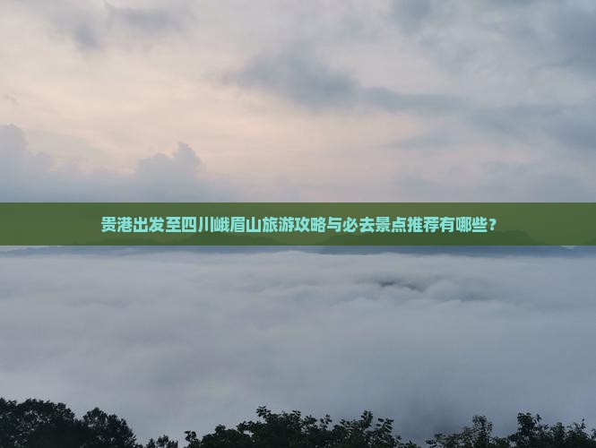 贵港出发至四川峨眉山旅游攻略与必去景点推荐有哪些？