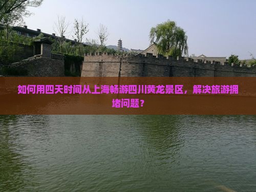 如何用四天时间从上海畅游四川黄龙景区，解决旅游拥堵问题？